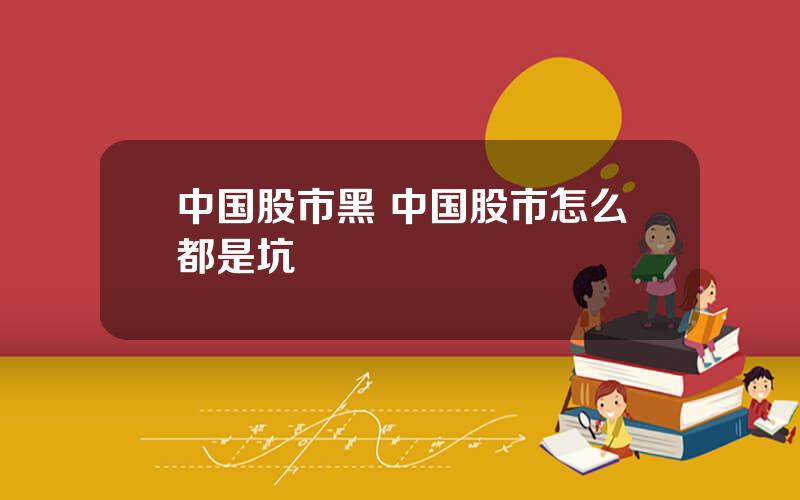 中国股市黑 中国股市怎么都是坑